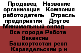 Продавец › Название организации ­ Компания-работодатель › Отрасль предприятия ­ Другое › Минимальный оклад ­ 1 - Все города Работа » Вакансии   . Башкортостан респ.,Караидельский р-н